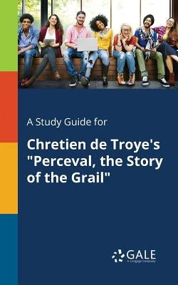 A Study Guide for Chretien De Troye's "Perceval, the Story of the Grail" by Gale, Cengage Learning