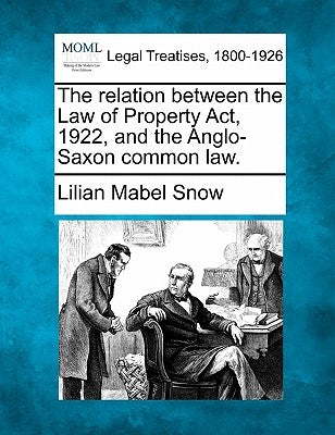 The Relation Between the Law of Property Act, 1922, and the Anglo-Saxon Common Law. by Snow, Lilian Mabel