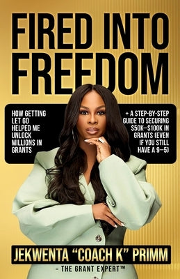 Fired Into Freedom: How Getting Let Go Helped Me Unlock Millions in Grants + A Step-by-Step Guide to Securing $50K-$100K in Grants (Even If You Still by Primm, Jekwenta