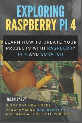Exploring Raspberry Pi 4: Learn how to create your projects with Raspberry Pi 4 and Scratch, Guide for New Users Programming Raspberry Pi 4 and Paperback Independently Published
