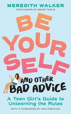 Be Yourself and Other Bad Advice: A Teen Girl's Guide to Unlearning the Rules by Walker, Meredith