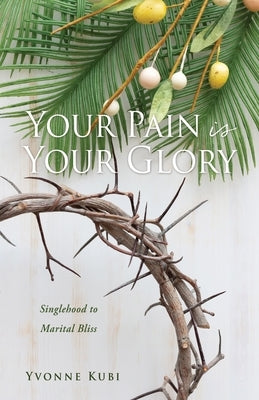 Your Pain is Your Glory: Singlehood to Marital Bliss Paperback Xulon Press
