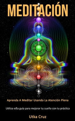 Meditación: Aprenda a meditar usando la atención plena (Utiliza esta guía para mejorar tu sueño con tu práctica) by Cruz, Utka