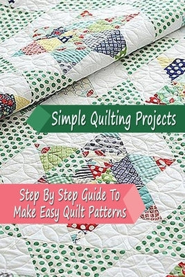 Simple Quilting Projects: Step By Step Guide To Make Easy Quilt Patterns: Gift Ideas for Holiday Paperback Independently Published