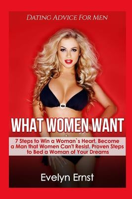What Women Want, Dating Advice For Men: 7 Steps to Win a Woman`s Heart, Become a Man that Women Can't Resist, Proven Steps to Bed a Woman of Your Drea Paperback Createspace Independent Publishing Platform