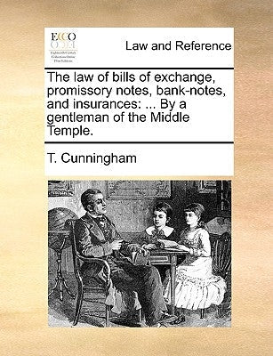 The Law of Bills of Exchange, Promissory Notes, Bank-Notes, and Insurances: By a Gentleman of the Middle Temple. by Cunningham, T.