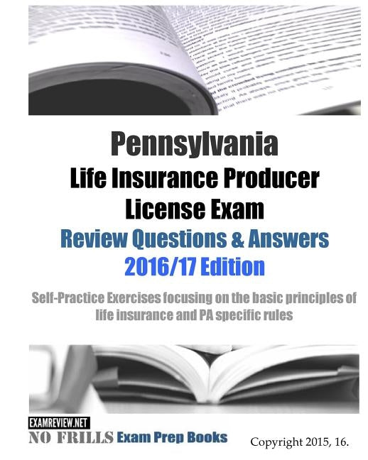 Pennsylvania Life Insurance Producer License Exam Review Questions & Answers 2016/17 Edition: Self-Practice Exercises focusing on the basic principles by Examreview