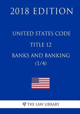 United States Code - Title 12 - Banks and Banking (1/4) (2018 Edition) by The Law Library