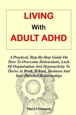 Living with Adult ADHD: A Practical, Step-By-Step Guide On How To Overcome Distractions, Lack Of Organisation And Hyperactivity To Thrive At W Paperback Independently Published