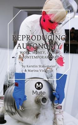 Reproducing Autonomy: Work, Money, Crisis and Contemporary Art Paperback Mute