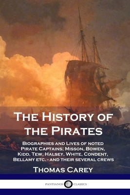 The History of the Pirates: Biographies and Lives of noted Pirate Captains; Misson, Bowen, Kidd, Tew, Halsey, White, Condent, Bellamy etc. - and t by Carey, Thomas