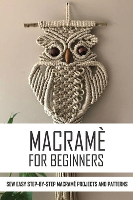 Macramè For Beginners: Sew Easy Step-By-Step Macramé Projects And Patterns: Macramé Plant Hangers Creative Knotted Crafts For Your Stylish Ho Paperback Independently Published