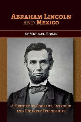Abraham Lincoln and Mexico: A History of Courage, Intrigue and Unlikely Friendships Paperback Henselstone Verlag LLC