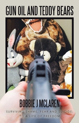 Gun Oil and Teddy Bears: Surviving Shame, Fear and Suicide; to a Life of Freedom Paperback Liferich