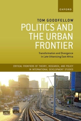 Politics and the Urban Frontier: Transformation and Divergence in Late Urbanizing East Africa by Goodfellow, Tom