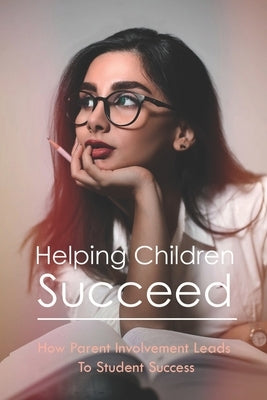 Helping Children Succeed: How Parent Involvement Leads To Student Success: How To Prepare Your Child For High School Paperback Independently Published