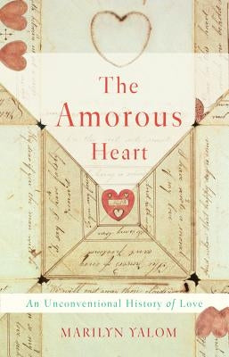 The Amorous Heart: An Unconventional History of Love by Yalom, Marilyn