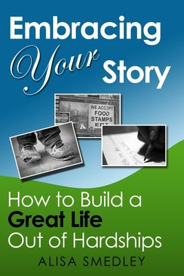 Embracing Your Story: How to Build a Great Life Out of Hardships by Smedley, Alisa