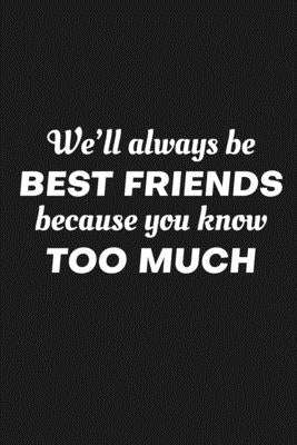 We'll Always Be Friends Because You Know Too Much: Funny Gift For Your Best Friend Paperback Independently Published