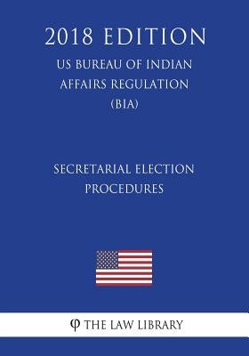 Secretarial Election Procedures (US Bureau of Indian Affairs Regulation) (BIA) (2018 Edition) by The Law Library