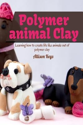 Polymer animal clay learning how to create life like animals out of polymer clay Paperback Createspace Independent Publishing Platform
