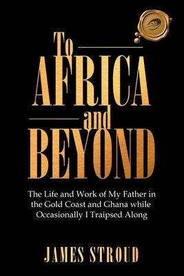 To Africa and Beyond: The Life and Work of My Father in the Gold Coast and Ghana While Occasionally I Traipsed Along Paperback Trafford Publishing