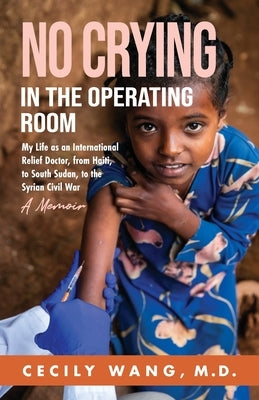 No Crying in the Operating Room: My Life as an International Relief Doctor, from Haiti, to South Sudan, to the Syrian Civil War A Memoir by Wang, Cecily