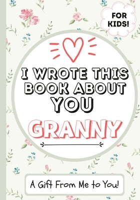 I Wrote This Book About You Granny: A Child's Fill in The Blank Gift Book For Their Special Granny Perfect for Kid's 7 x 10 inch Paperback Life Graduate Publishing Group
