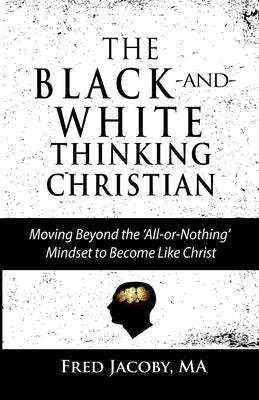 The Black-and-White Thinking Christian: Moving Beyond the 'All or Nothing' Mindset to Become Like Christ Paperback Fred Jacoby