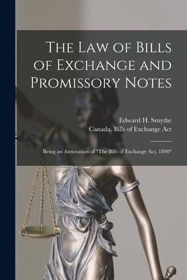 The Law of Bills of Exchange and Promissory Notes [microform]: Being an Annotation of "The Bills of Exchange Act, 1890" by Smythe, Edward H. (Edward Handley) B.