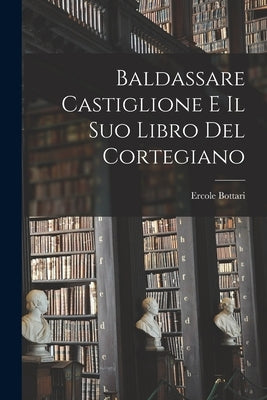 Baldassare Castiglione E Il Suo Libro Del Cortegiano by Bottari, Ercole