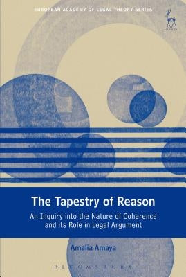 The Tapestry of Reason: An Inquiry into the Nature of Coherence and its Role in Legal Argument by Amaya, Amalia