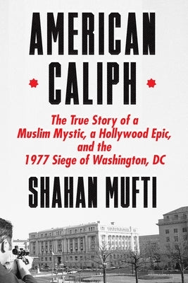 American Caliph: The True Story of a Muslim Mystic, a Hollywood Epic, and the 1977 Siege of Washington, DC by Mufti, Shahan