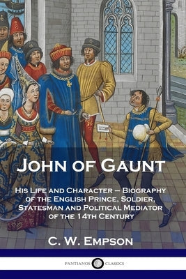 John of Gaunt: His Life and Character - Biography of the English Prince, Soldier, Statesman and Political Mediator of the 14th Centur Paperback Pantianos Classics