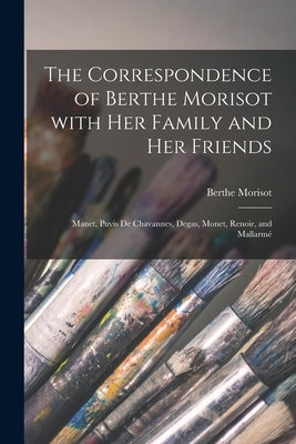 The Correspondence of Berthe Morisot With Her Family and Her Friends: Manet, Puvis De Chavannes, Degas, Monet, Renoir, and Mallarmé Paperback Hassell Street Press