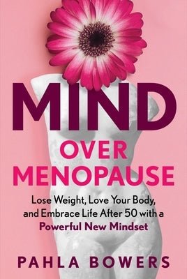 Mind Over Menopause: Lose Weight, Love Your Body, and Embrace Life After 50 with a Powerful New Mindset by Bowers, Pahla