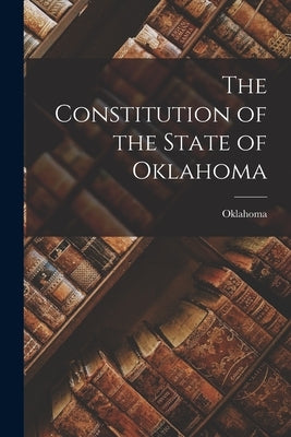 The Constitution of the State of Oklahoma by Oklahoma, Oklahoma