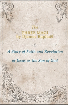 The Three Magi: A Story Of Faith And A Revelation Of Jesus As The Son Of God by Raphaël, Djamee