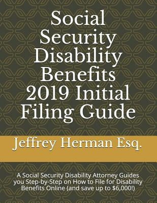 Social Security Disability Benefits 2019 Initial Filing Guide: A Social Security Disability Attorney Guides You Step-By-Step How to Properly File for by Herman Esq, Jeffrey