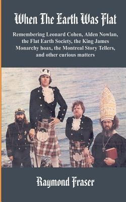 When The Earth Was Flat: Remembering Leonard Cohen, Alden Nowlan, the Flat Earth Society, the King James monarchy hoax, the Montreal Story Tell Paperback Createspace Independent Publishing Platform