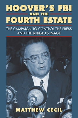 Hoover's FBI and the Fourth Estate: The Campaign to Control the Press and the Bureau's Image by Cecil, Matthew