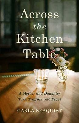 Across the Kitchen Table: A Mother and Daughter Turn Tragedy Into Peace by Seaquist, Carla