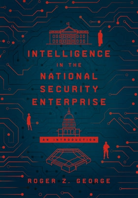 Intelligence in the National Security Enterprise: An Introduction by George, Roger Z.