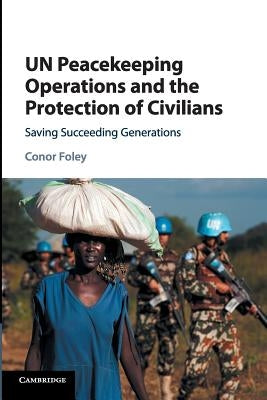 Un Peacekeeping Operations and the Protection of Civilians: Saving Succeeding Generations by Foley, Conor