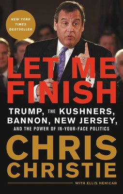 Let Me Finish: Trump, the Kushners, Bannon, New Jersey, and the Power of In-Your-Face Politics by Christie, Chris