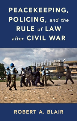 Peacekeeping, Policing, and the Rule of Law After Civil War by Blair, Robert A.