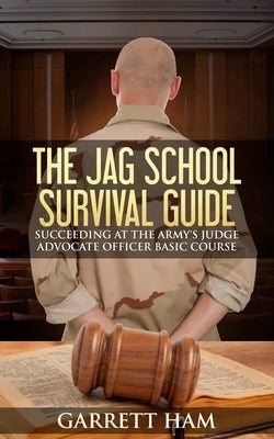 The JAG School Survival Guide: Succeeding at the Army's Judge Advocate Officer Basic Course by Ham, Garrett