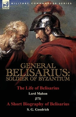 General Belisarius: Soldier of Byzantium-The Life of Belisarius by Lord Mahon (Philip Henry Stanhope) With a Short Biography of Belisarius Paperback Leonaur Ltd