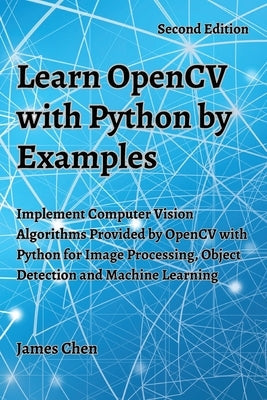 Learn OpenCV with Python by Examples: Implement Computer Vision Algorithms Provided by OpenCV with Python for Image Processing, Object Detection and M Paperback James Chen