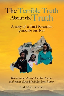 The Terrible Truth about the Truth: A story of a Tutsi Rwandan genocide survivor - When home doesn't feel like home, and when abroad feels far from ho by Kay, Emma